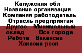 Калужская обл › Название организации ­ Компания-работодатель › Отрасль предприятия ­ Другое › Минимальный оклад ­ 1 - Все города Работа » Вакансии   . Хакасия респ.